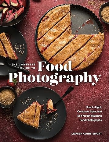 The Complete Guide to Food Photography: How to Light, Compose, Style, and Edit Mouth-Watering Food Photographs